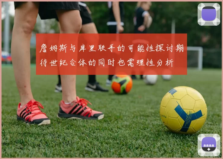 詹姆斯与库里联手的可能性探讨期待世纪合体的同时也需理性分析