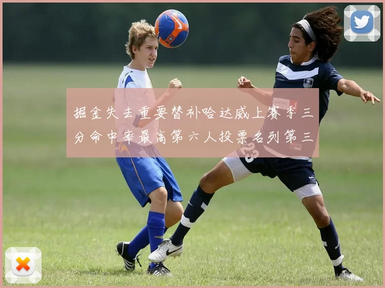 掘金失去重要替补哈达威上赛季三分命中率最高第六人投票名列第三